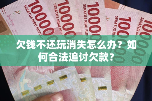 济南欠钱不还玩消失怎么办？如何合法追讨欠款？
