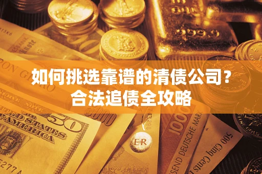 济南如何挑选靠谱的清债公司?合法追债全攻略 济南如何挑选靠谱的清债公司?合法追债全攻略