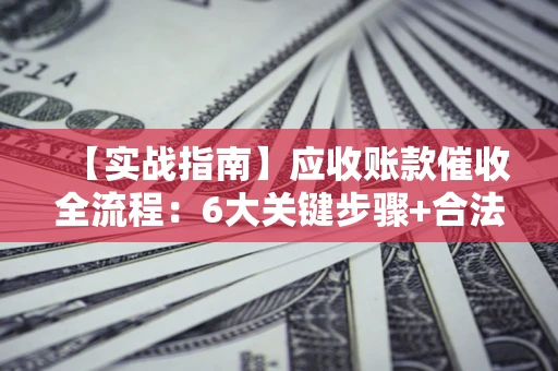 济南【实战指南】应收账款催收全流程：6大关键步骤+合法回款技巧