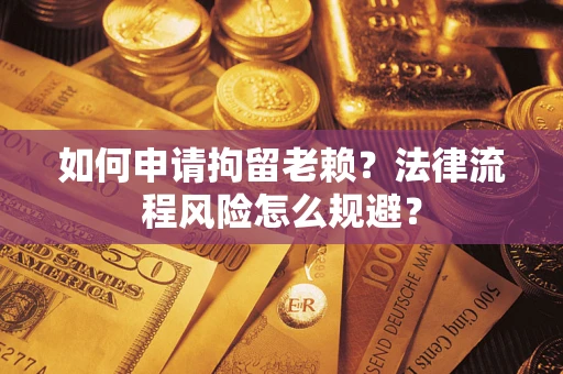 济南如何申请拘留老赖？法律流程风险怎么规避？