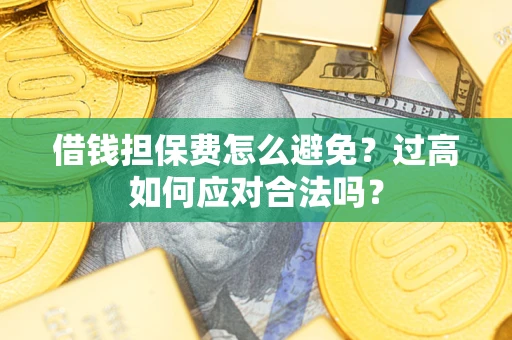 济南借钱担保费怎么避免？过高如何应对合法吗？