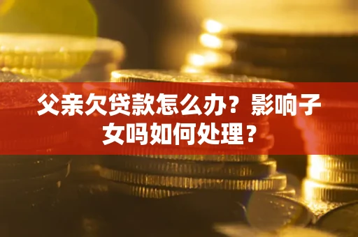 济南父亲欠贷款怎么办？影响子女吗如何处理？