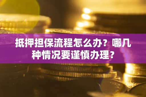 济南抵押担保流程怎么办？哪几种情况要谨慎办理？