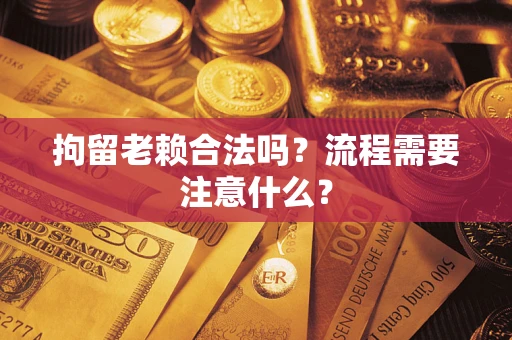 济南拘留老赖合法吗？流程需要注意什么？