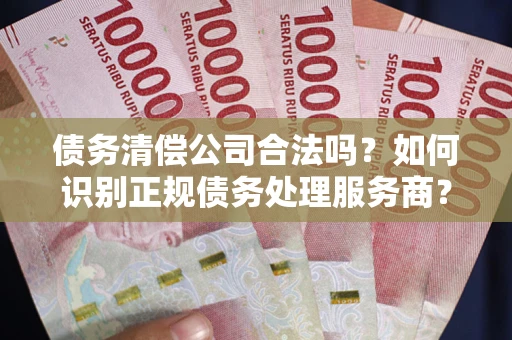 济南债务清偿公司合法吗？如何识别正规债务处理服务商？