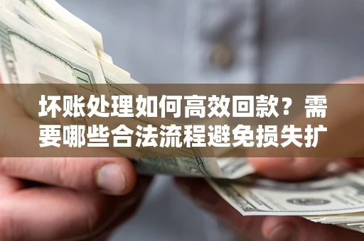 济南坏账处理如何高效回款？需要哪些合法流程避免损失扩大？