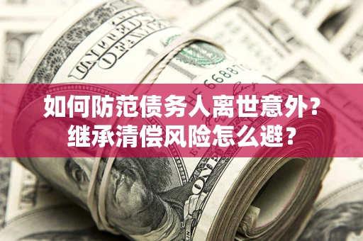 济南如何防范债务人离世意外？继承清偿风险怎么避？
