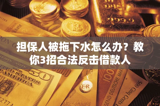 济南担保人被拖下水怎么办？教你3招合法反击借款人