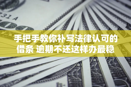 济南手把手教你补写法律认可的借条 逾期不还这样办最稳妥