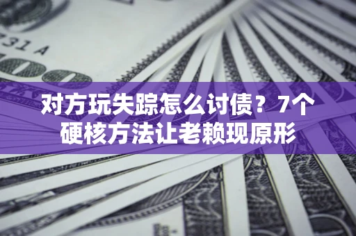济南对方玩失踪怎么讨债？7个硬核方法让老赖现原形