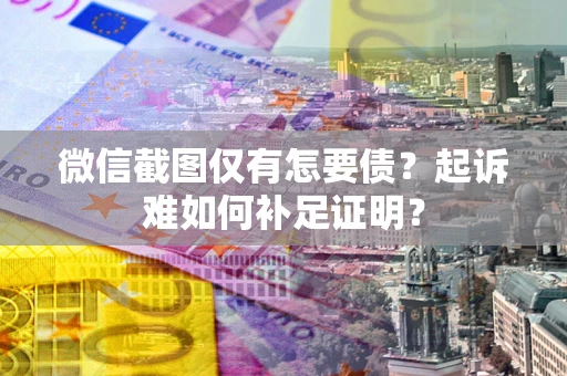 济南微信截图仅有怎要债？起诉难如何补足证明？