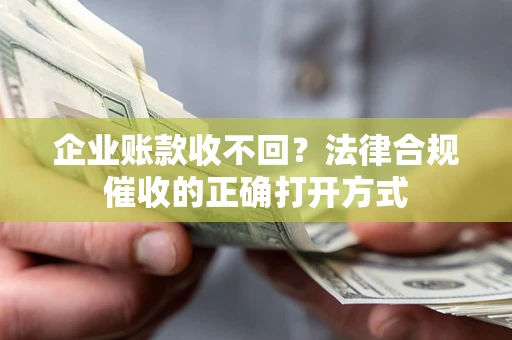济南企业账款收不回？法律合规催收的正确打开方式