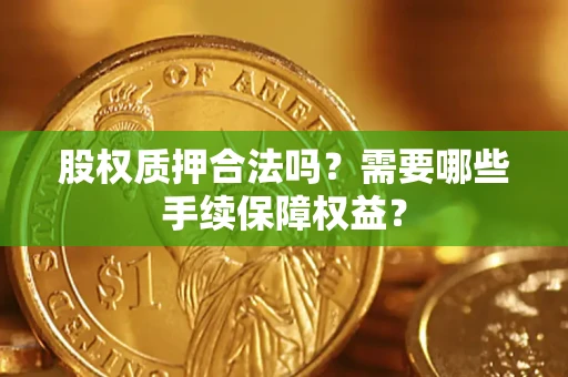 济南股权质押合法吗？需要哪些手续保障权益？