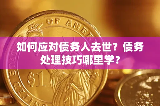 济南如何应对债务人去世？债务处理技巧哪里学？