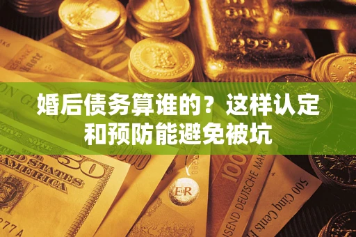 济南婚后债务算谁的？这样认定和预防能避免被坑