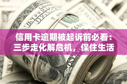 济南信用卡逾期被起诉前必看：三步走化解危机，保住生活尊严