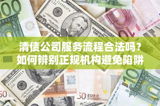 济南清债公司服务流程合法吗？如何辨别正规机构避免陷阱？