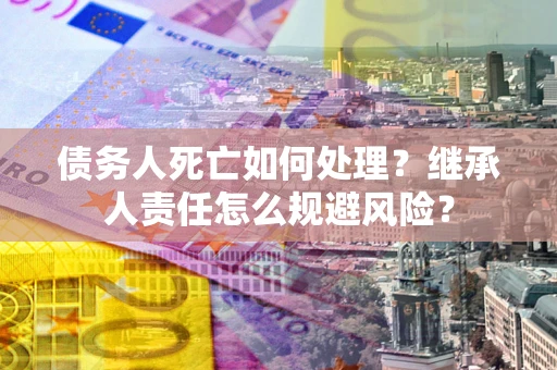 济南债务人死亡如何处理?继承人责任怎么规避风险? 济南债务人死亡如何处理?继承人责任怎么规避风险?