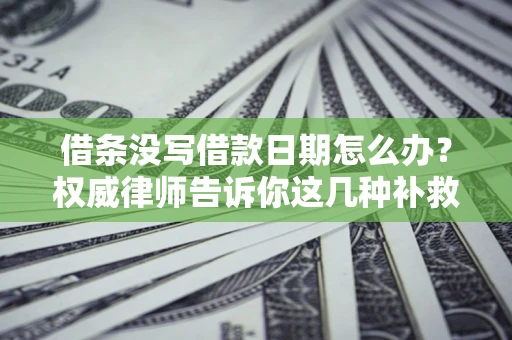 济南借条没写借款日期怎么办？权威律师告诉你这几种补救方法！