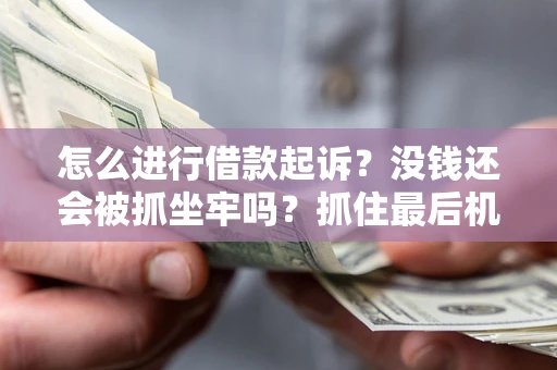 济南怎么进行借款起诉？没钱还会被抓坐牢吗？抓住最后机会！