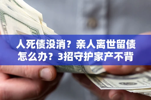 济南人死债没消？亲人离世留债怎么办？3招守护家产不背锅