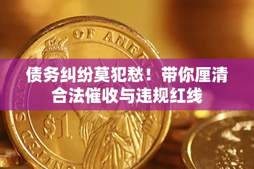 济南债务纠纷莫犯愁！带你厘清合法催收与违规红线