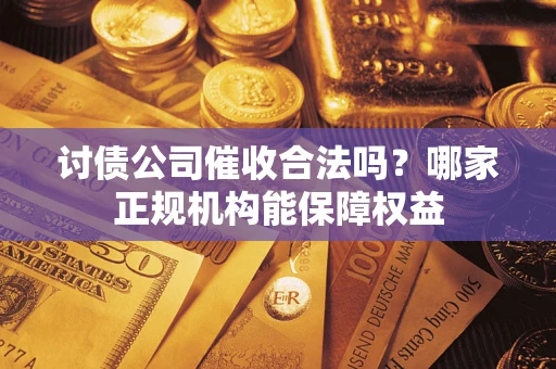 济南讨债公司催收合法吗？哪家正规机构能保障权益
