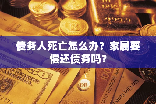 济南债务人死亡怎么办？家属要偿还债务吗？