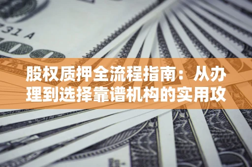 济南股权质押全流程指南：从办理到选择靠谱机构的实用攻略