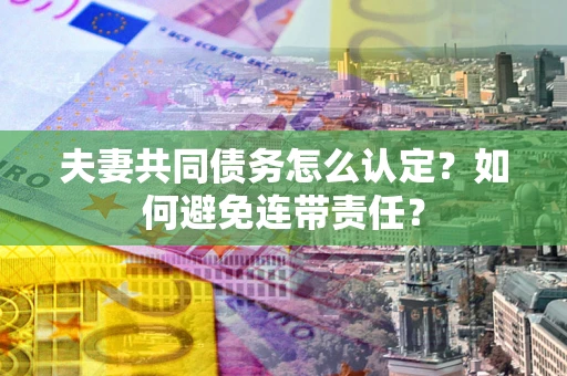 济南夫妻共同债务怎么认定？如何避免连带责任？