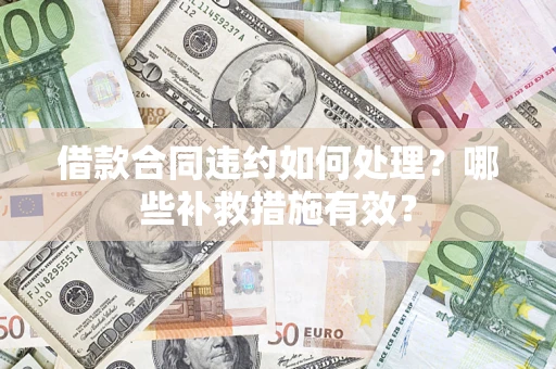 济南借款合同违约如何处理？哪些补救措施有效？