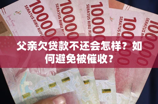 济南父亲欠贷款不还会怎样？如何避免被催收？