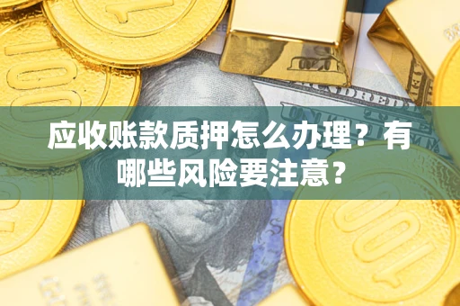 济南应收账款质押怎么办理？有哪些风险要注意？