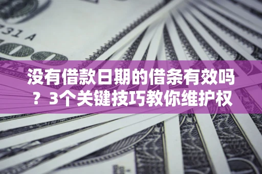 济南没有借款日期的借条有效吗？3个关键技巧教你维护权益
