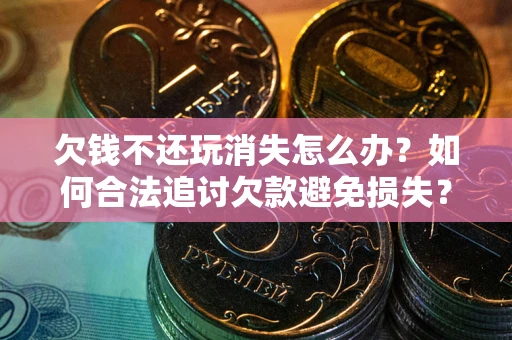 济南欠钱不还玩消失怎么办?如何合法追讨欠款避免损失? 济南欠钱不还玩消失怎么办?如何合法追讨欠款避免损失?