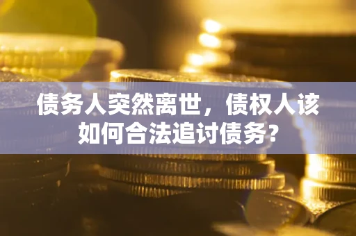 济南债务人突然离世，债权人该如何合法追讨债务？