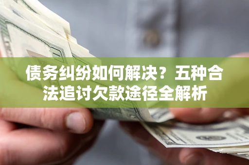 济南债务纠纷如何解决？五种合法追讨欠款途径全解析