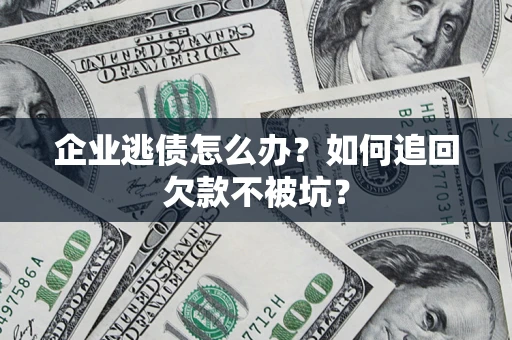 济南企业逃债怎么办？如何追回欠款不被坑？