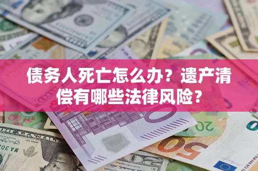 济南债务人死亡怎么办？遗产清偿有哪些法律风险？