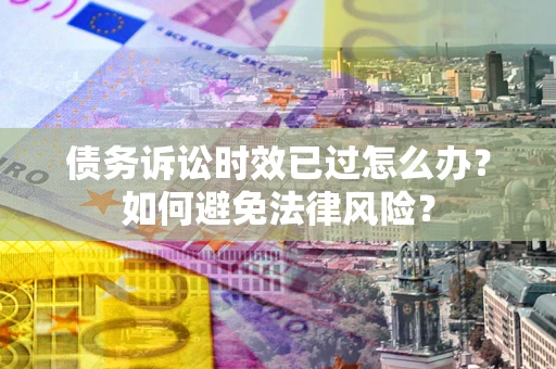 济南债务诉讼时效已过怎么办？如何避免法律风险？