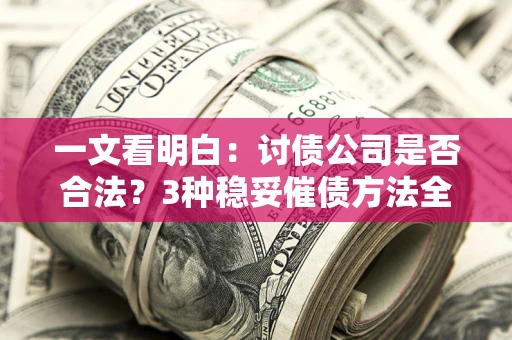 济南一文看明白：讨债公司是否合法？3种稳妥催债方法全解析
