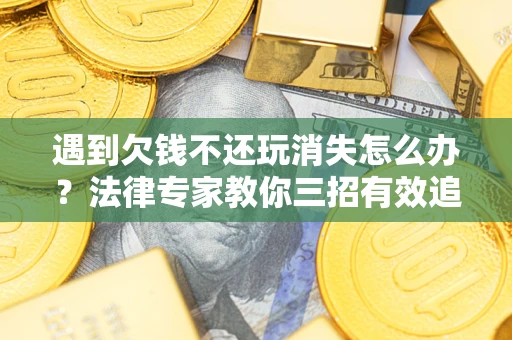 济南遇到欠钱不还玩消失怎么办？法律专家教你三招有效追债！