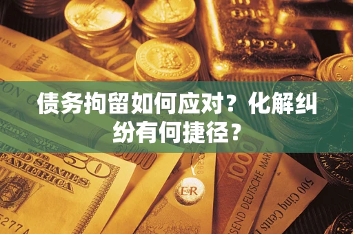 济南债务拘留如何应对？化解纠纷有何捷径？