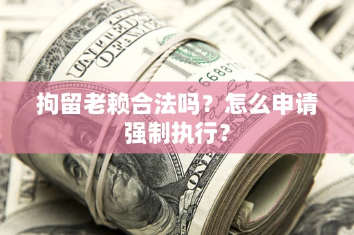济南拘留老赖合法吗？怎么申请强制执行？