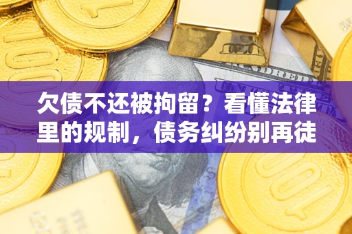 济南欠债不还被拘留？看懂法律里的规制，债务纠纷别再徒劳奔波