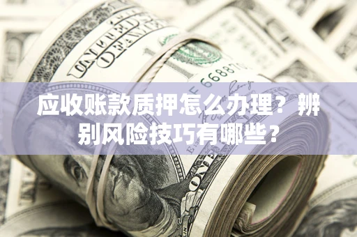 济南应收账款质押怎么办理？辨别风险技巧有哪些？