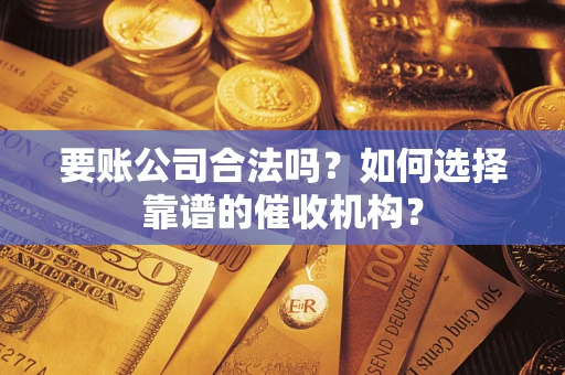 济南要账公司合法吗？如何选择靠谱的催收机构？