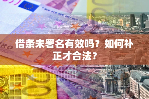 济南借条未署名有效吗？如何补正才合法？