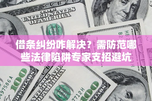 济南借条纠纷咋解决？需防范哪些法律陷阱专家支招避坑