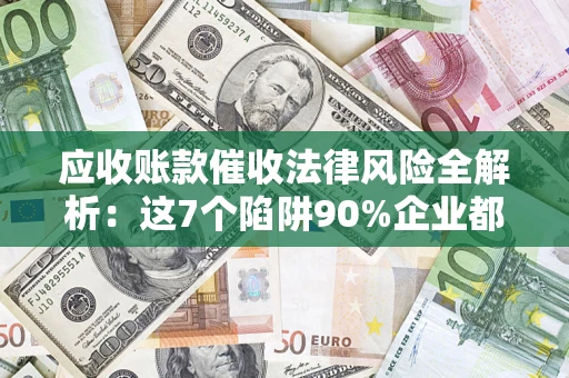 济南应收账款催收法律风险全解析：这7个陷阱90%企业都踩过（含合规应对指南）